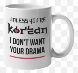 Unless Youu0027re Korean I Donu0027t Want Your Drama Kdrama Coffee U0026 Tea Mug Cup 11oz Png